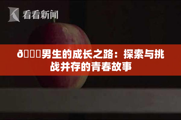 🔞男生的成长之路：探索与挑战并存的青春故事