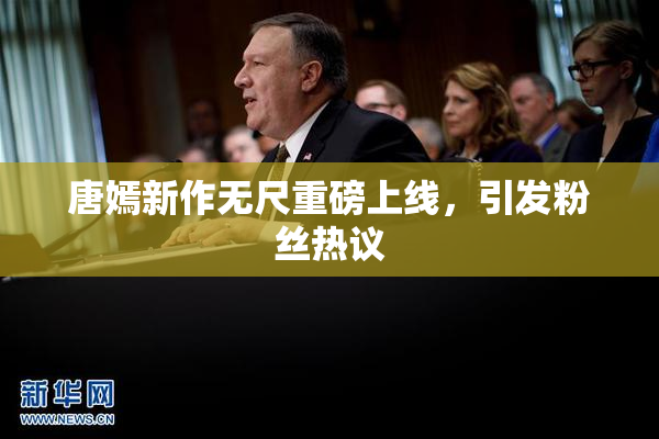 唐嫣新作无尺重磅上线，引发粉丝热议