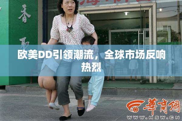 欧美DD引领潮流，全球市场反响热烈