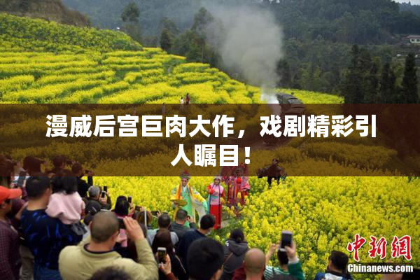 漫威后宫巨肉大作，戏剧精彩引人瞩目！