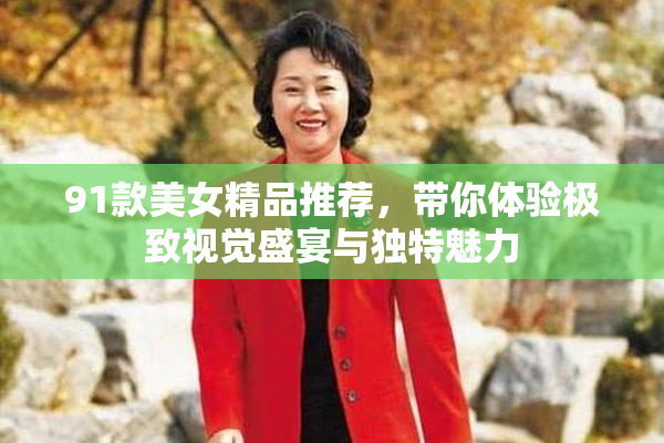 91款美女精品推荐，带你体验极致视觉盛宴与独特魅力