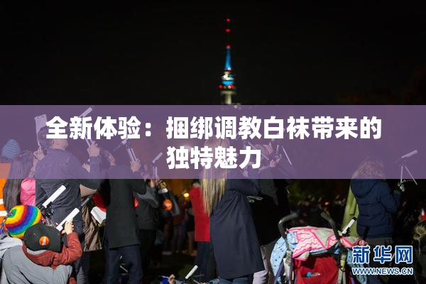 全新体验：捆绑调教白袜带来的独特魅力