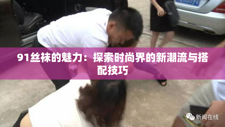 91丝袜的魅力：探索时尚界的新潮流与搭配技巧