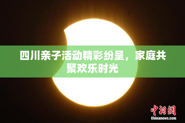 四川亲子活动精彩纷呈，家庭共聚欢乐时光