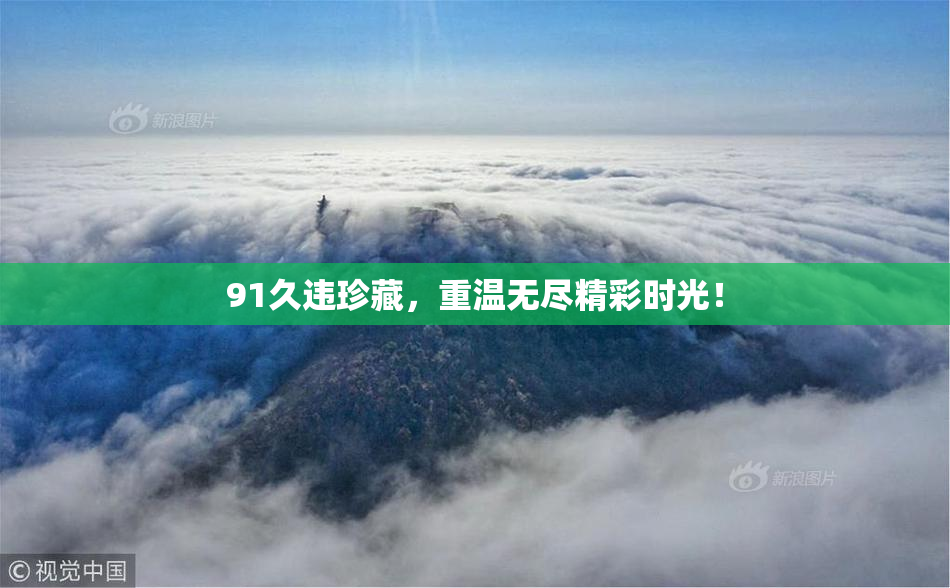 91久违珍藏，重温无尽精彩时光！