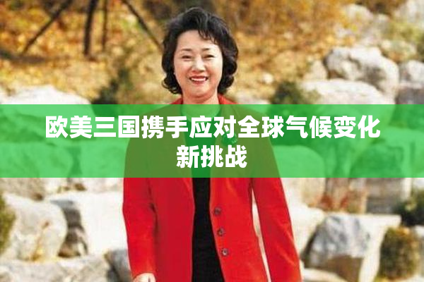 欧美三国携手应对全球气候变化新挑战