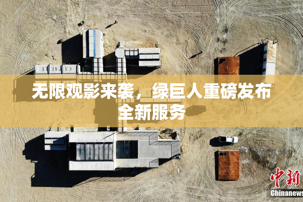 无限观影来袭，绿巨人重磅发布全新服务