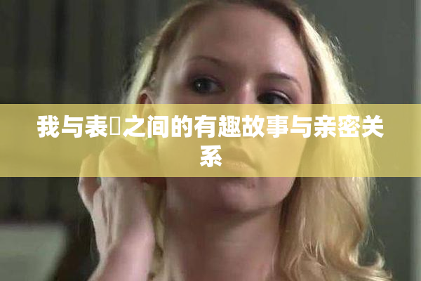 我与表妺之间的有趣故事与亲密关系