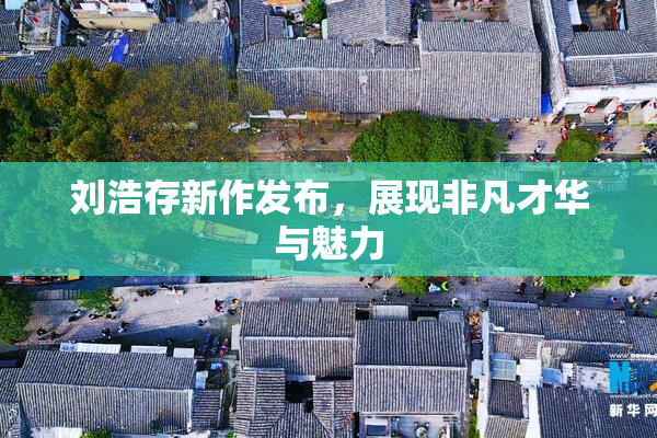 刘浩存新作发布，展现非凡才华与魅力