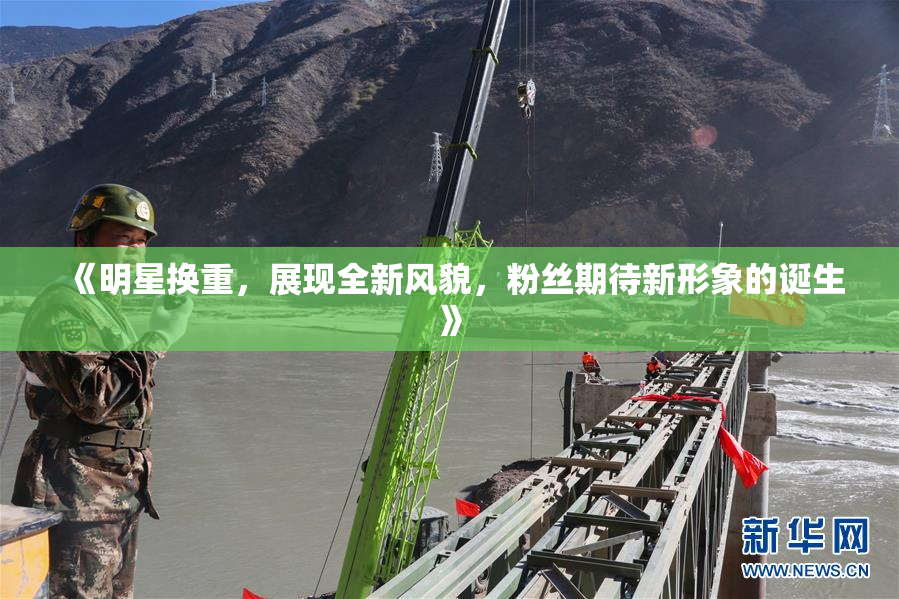 《明星换重，展现全新风貌，粉丝期待新形象的诞生》