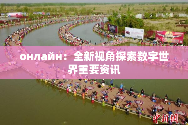 онлайн：全新视角探索数字世界重要资讯