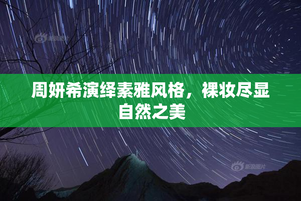 周妍希演绎素雅风格，裸妆尽显自然之美
