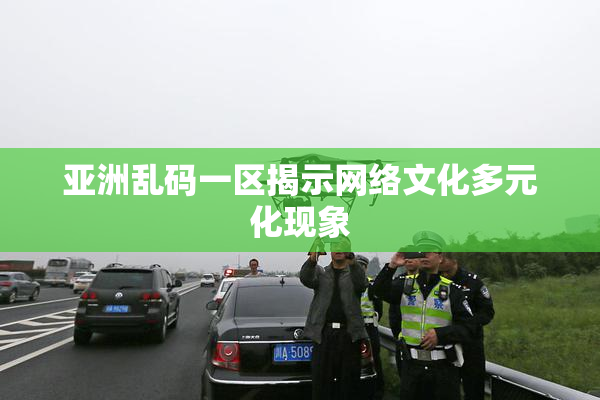 亚洲乱码一区揭示网络文化多元化现象