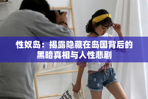性奴岛：揭露隐藏在岛国背后的黑暗真相与人性悲剧