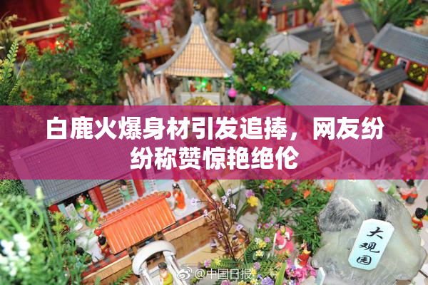 白鹿火爆身材引发追捧，网友纷纷称赞惊艳绝伦