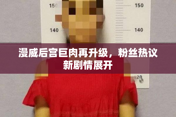 漫威后宫巨肉再升级，粉丝热议新剧情展开