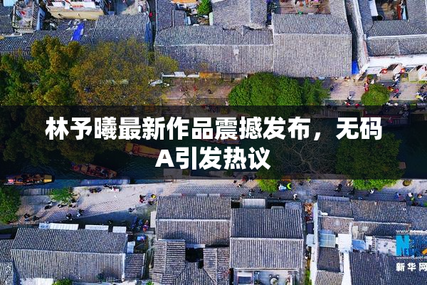 林予曦最新作品震撼发布，无码A引发热议