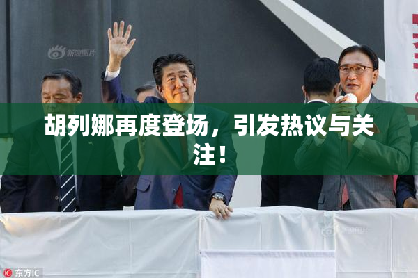 胡列娜再度登场，引发热议与关注！