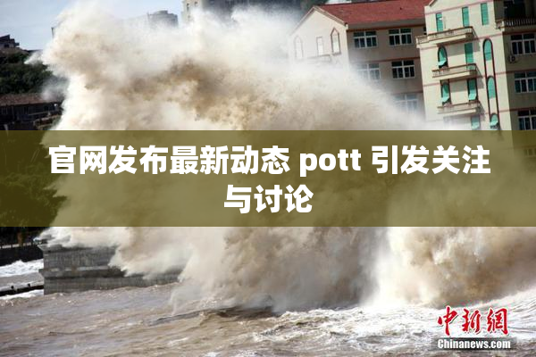 官网发布最新动态 pott 引发关注与讨论