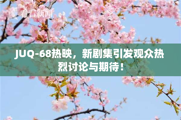 JUQ-68热映，新剧集引发观众热烈讨论与期待！