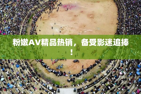 粉嫩AV精品热销，备受影迷追捧！