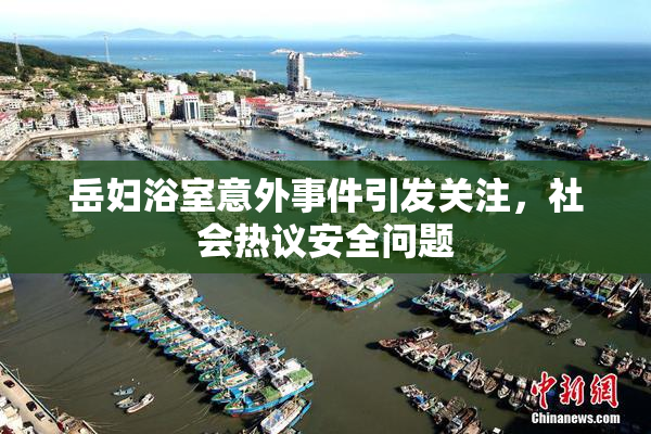 岳妇浴室意外事件引发关注，社会热议安全问题