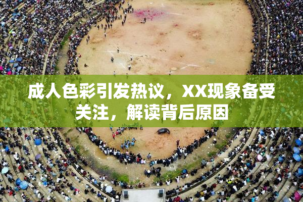 成人色彩引发热议，XX现象备受关注，解读背后原因