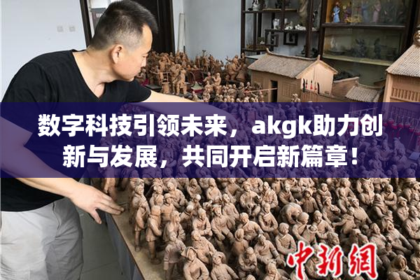 数字科技引领未来，akgk助力创新与发展，共同开启新篇章！