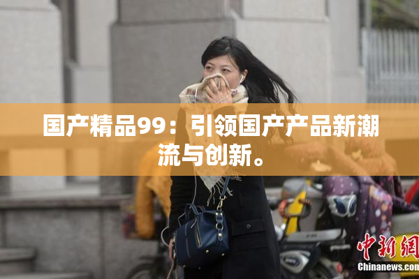 国产精品99：引领国产产品新潮流与创新。