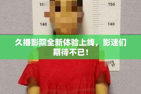 久播影院全新体验上线，影迷们期待不已！
