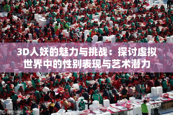3D人妖的魅力与挑战：探讨虚拟世界中的性别表现与艺术潜力