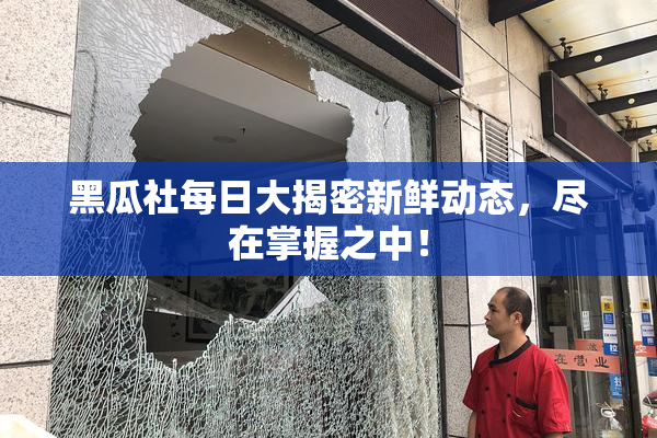 黑瓜社每日大揭密新鲜动态，尽在掌握之中！
