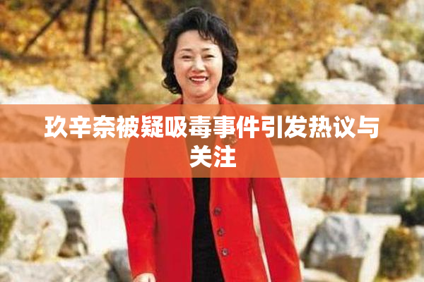 玖辛奈被疑吸毒事件引发热议与关注