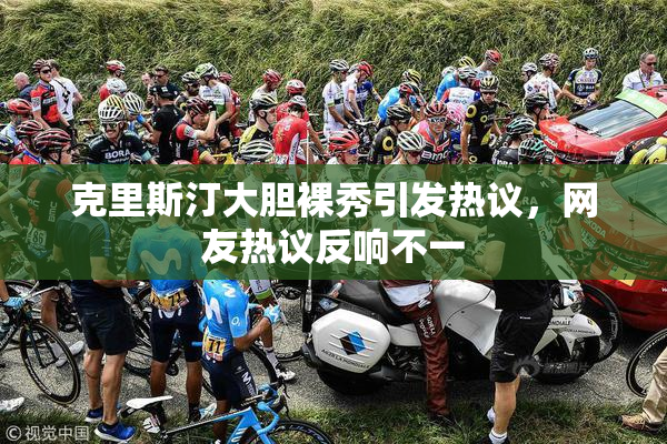 克里斯汀大胆裸秀引发热议，网友热议反响不一