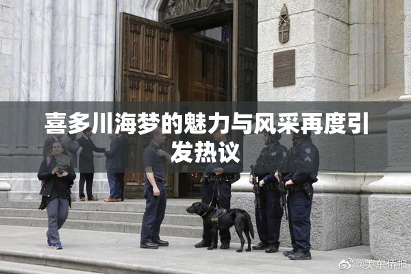 喜多川海梦的魅力与风采再度引发热议