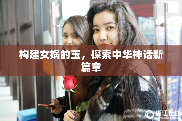 构建女娲的玉，探索中华神话新篇章