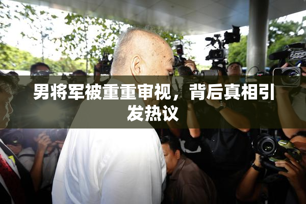 男将军被重重审视，背后真相引发热议