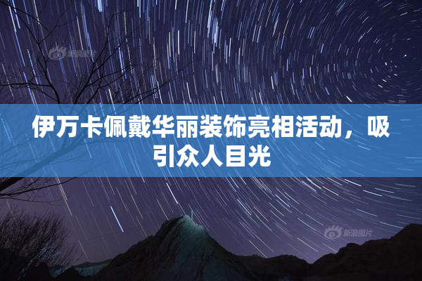 伊万卡佩戴华丽装饰亮相活动，吸引众人目光