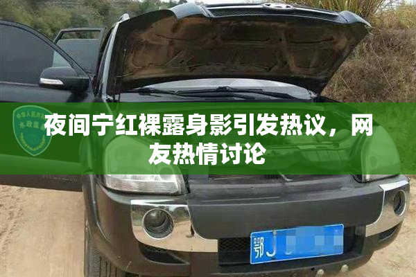 夜间宁红裸露身影引发热议，网友热情讨论