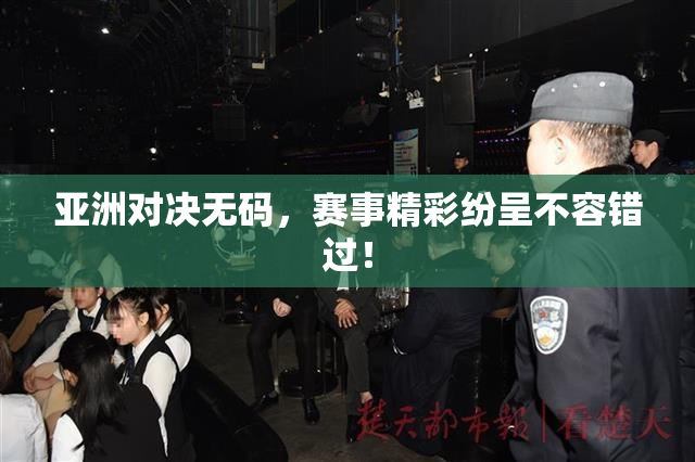 亚洲对决无码，赛事精彩纷呈不容错过！