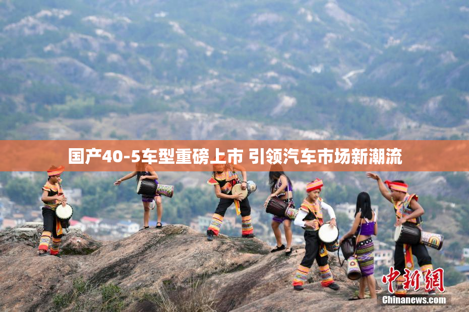 国产40-5车型重磅上市 引领汽车市场新潮流