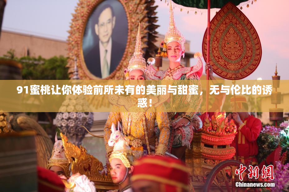 91蜜桃让你体验前所未有的美丽与甜蜜，无与伦比的诱惑！
