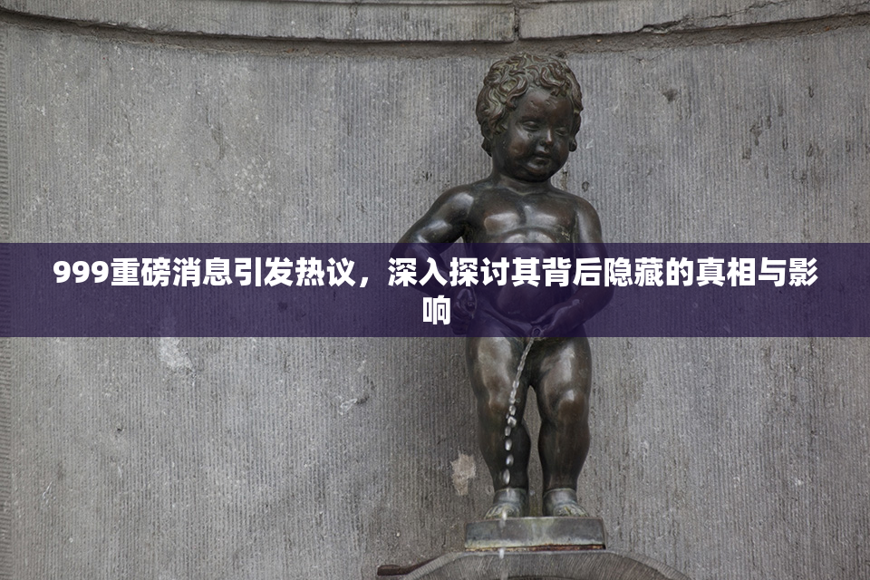999重磅消息引发热议，深入探讨其背后隐藏的真相与影响
