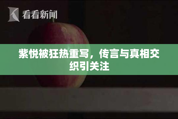 紫悦被狂热重写，传言与真相交织引关注