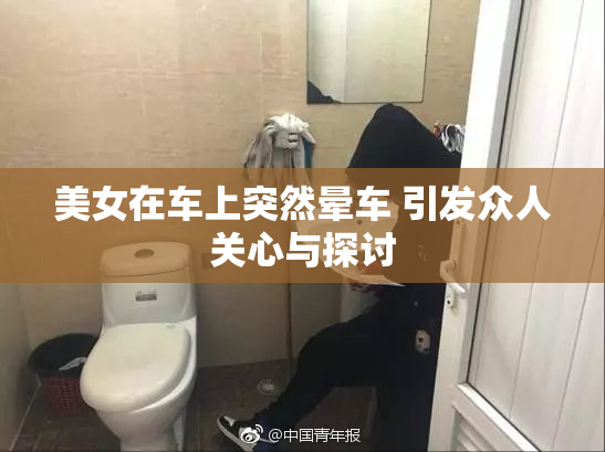 美女在车上突然晕车 引发众人关心与探讨