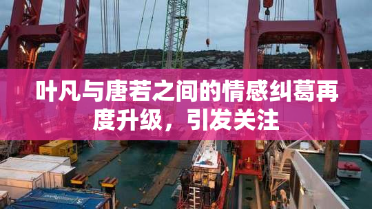 叶凡与唐若之间的情感纠葛再度升级，引发关注