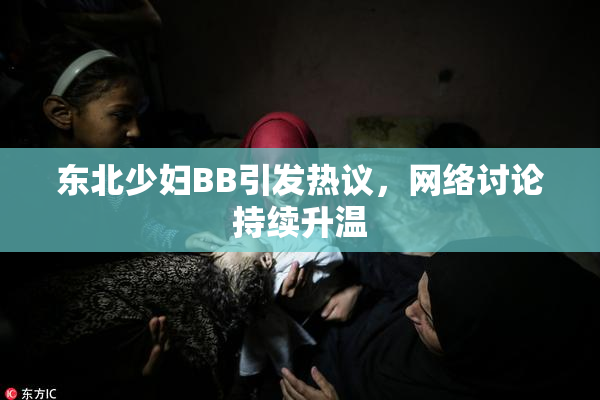 东北少妇BB引发热议，网络讨论持续升温