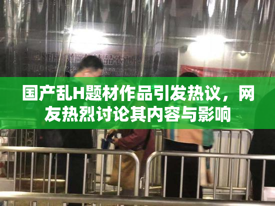 国产乱H题材作品引发热议，网友热烈讨论其内容与影响