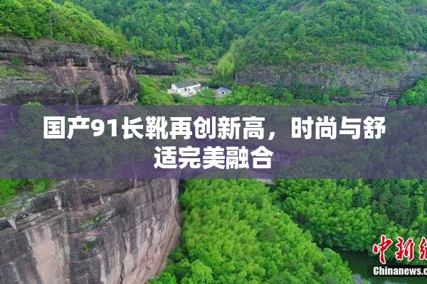 国产91长靴再创新高，时尚与舒适完美融合