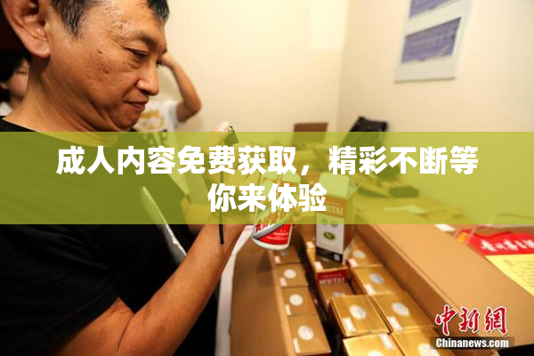 成人内容免费获取，精彩不断等你来体验